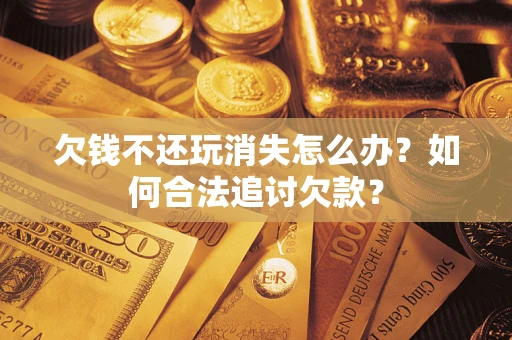 济南欠钱不还玩消失怎么办？如何合法追讨欠款？
