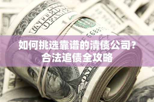 济南如何挑选靠谱的清债公司?合法追债全攻略 济南如何挑选靠谱的清债公司?合法追债全攻略