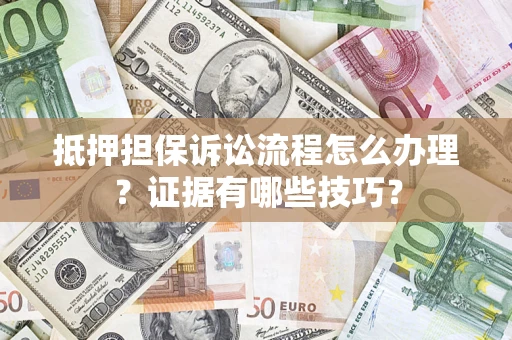 济南抵押担保诉讼流程怎么办理？证据有哪些技巧？