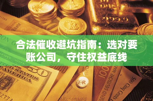 济南合法催收避坑指南：选对要账公司，守住权益底线