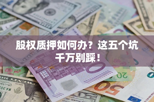 济南股权质押如何办？这五个坑千万别踩！