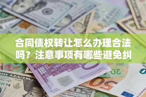 济南合同债权转让怎么办理合法吗？注意事项有哪些避免纠纷？