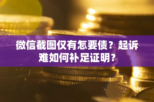 济南微信截图仅有怎要债？起诉难如何补足证明？