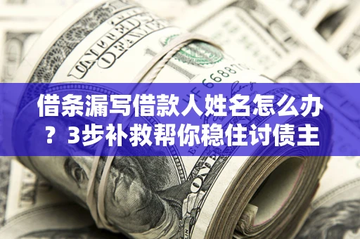 济南借条漏写借款人姓名怎么办？3步补救帮你稳住讨债主动权