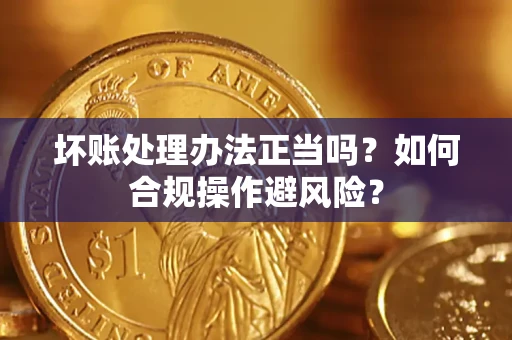 济南坏账处理办法正当吗？如何合规操作避风险？