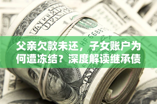 济南父亲欠款未还，子女账户为何遭冻结？深度解读继承债务迷局