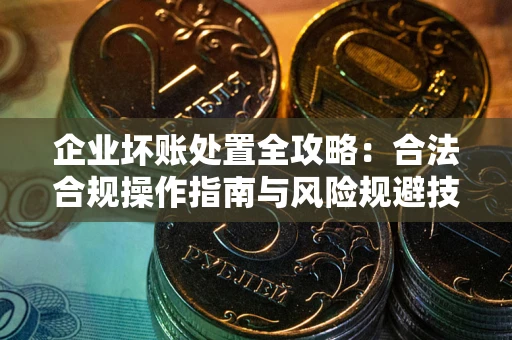 济南企业坏账处置全攻略：合法合规操作指南与风险规避技巧解析