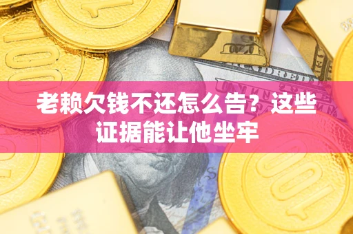 济南老赖欠钱不还怎么告？这些证据能让他坐牢