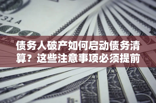 济南债务人破产如何启动债务清算？这些注意事项必须提前知道