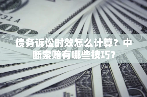 济南债务诉讼时效怎么计算？中断索赔有哪些技巧？