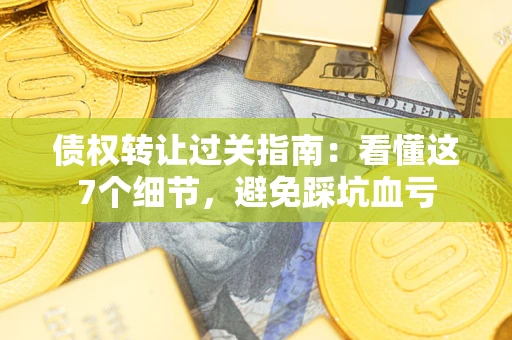 济南债权转让过关指南：看懂这7个细节，避免踩坑血亏