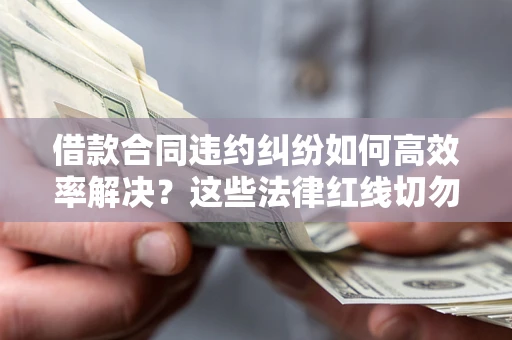 济南借款合同违约纠纷如何高效率解决？这些法律红线切勿触碰