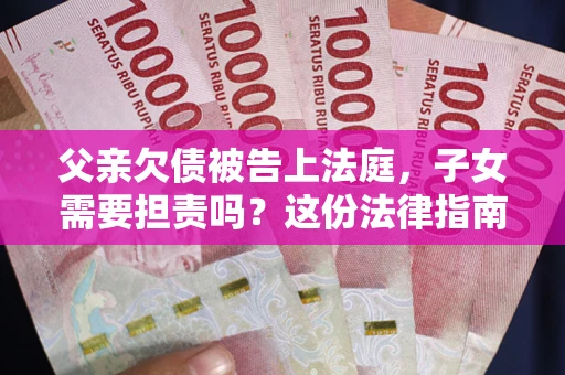 济南父亲欠债被告上法庭，子女需要担责吗？这份法律指南必须看完
