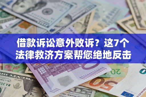 济南借款诉讼意外败诉？这7个法律救济方案帮您绝地反击！