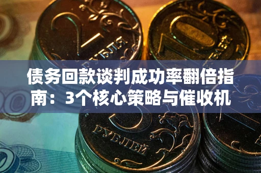 济南债务回款谈判成功率翻倍指南：3个核心策略与催收机构避坑法则