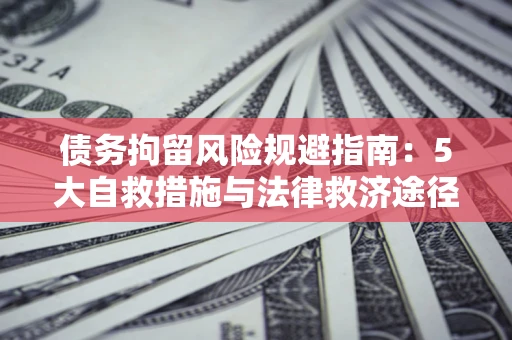 济南债务拘留风险规避指南：5大自救措施与法律救济途径