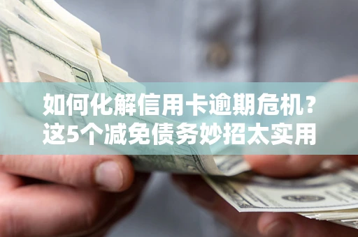济南如何化解信用卡逾期危机？这5个减免债务妙招太实用