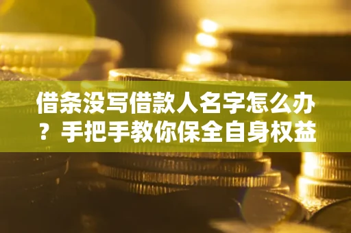 济南借条没写借款人名字怎么办？手把手教你保全自身权益