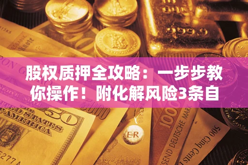 济南股权质押全攻略：一步步教你操作！附化解风险3条自救法则