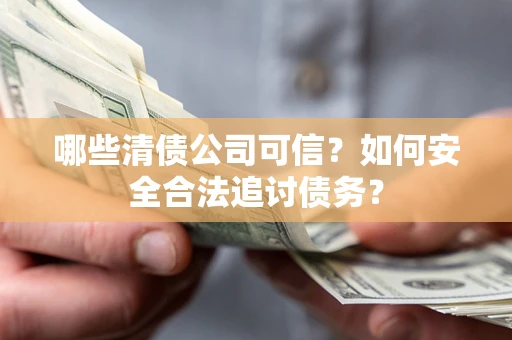 济南哪些清债公司可信？如何安全合法追讨债务？