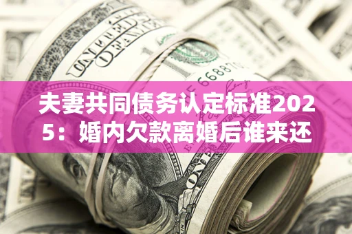 济南夫妻共同债务认定标准2025:婚内欠款离婚后谁来还? 济南夫妻共同债务认定标准2025:婚内欠款离婚后谁来还?
