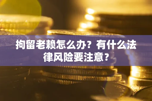济南拘留老赖怎么办？有什么法律风险要注意？