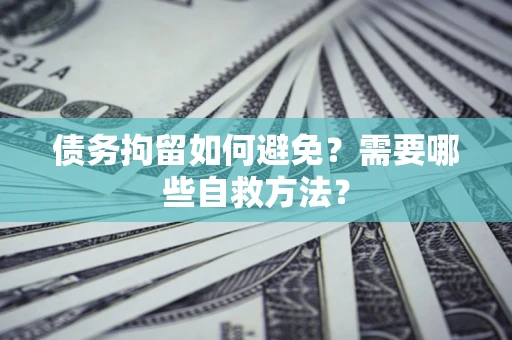济南债务拘留如何避免？需要哪些自救方法？