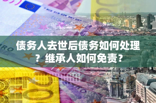 济南债务人去世后债务如何处理？继承人如何免责？