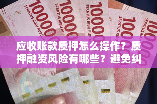济南应收账款质押怎么操作？质押融资风险有哪些？避免纠纷高效融资技巧