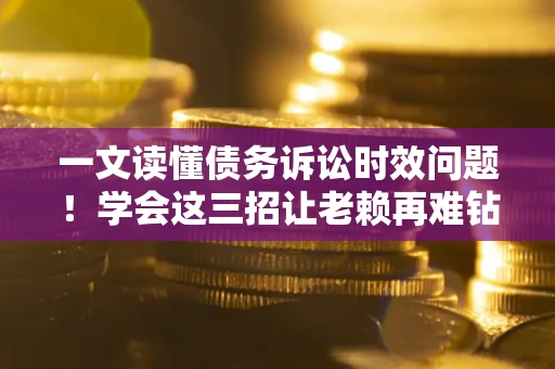 济南一文读懂债务诉讼时效问题！学会这三招让老赖再难钻空子