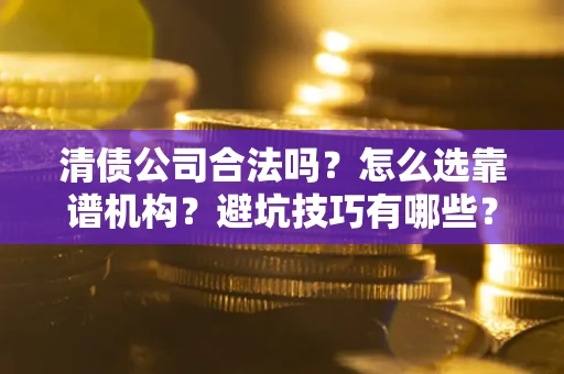 济南清债公司合法吗？怎么选靠谱机构？避坑技巧有哪些？
