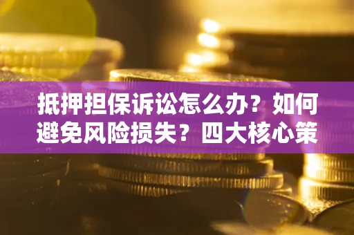 济南抵押担保诉讼怎么办？如何避免风险损失？四大核心策略全解读