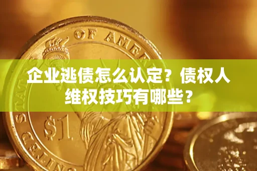 济南企业逃债怎么认定？债权人维权技巧有哪些？