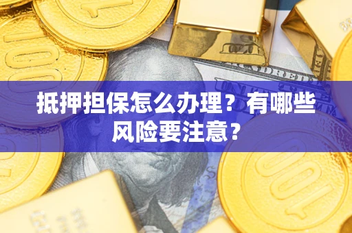 济南抵押担保怎么办理？有哪些风险要注意？