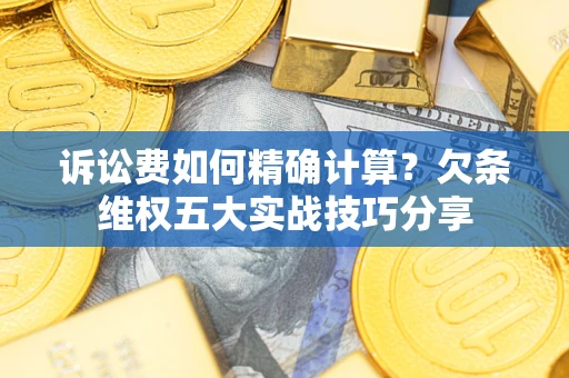 济南诉讼费如何精确计算？欠条维权五大实战技巧分享