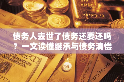 济南债务人去世了债务还要还吗？一文读懂继承与债务清偿