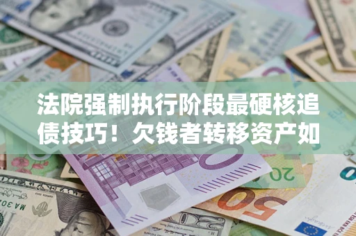 济南法院强制执行阶段最硬核追债技巧！欠钱者转移资产如何破解？