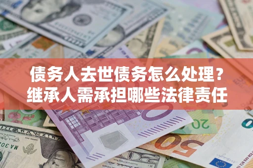 济南债务人去世债务怎么处理？继承人需承担哪些法律责任？