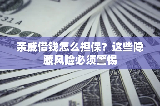 济南亲戚借钱怎么担保？这些隐藏风险必须警惕