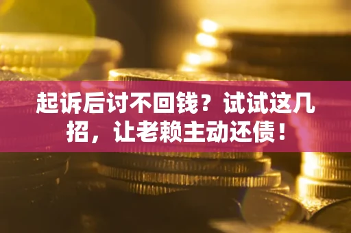 济南起诉后讨不回钱？试试这几招，让老赖主动还债！