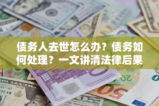 济南债务人去世怎么办？债务如何处理？一文讲清法律后果
