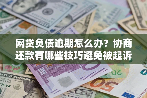 济南网贷负债逾期怎么办？协商还款有哪些技巧避免被起诉？