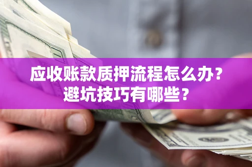 济南应收账款质押流程怎么办？避坑技巧有哪些？
