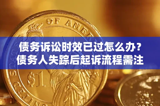 济南债务诉讼时效已过怎么办？债务人失踪后起诉流程需注意什么？