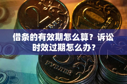 济南借条的有效期怎么算？诉讼时效过期怎么办？