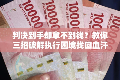 济南判决到手却拿不到钱？教你三招破解执行困境找回血汗钱