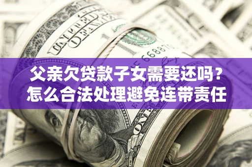 济南父亲欠贷款子女需要还吗？怎么合法处理避免连带责任？