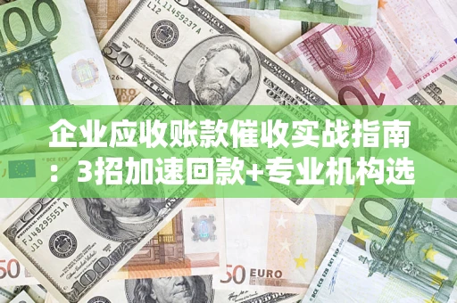 济南企业应收账款催收实战指南：3招加速回款+专业机构选择避坑