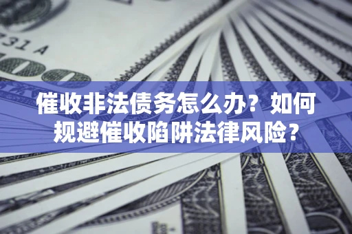 济南催收非法债务怎么办？如何规避催收陷阱法律风险？