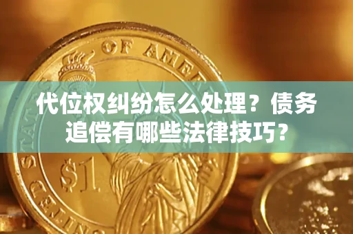 济南代位权纠纷怎么处理？债务追偿有哪些法律技巧？